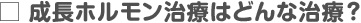 成長ホルモン治療はどんな治療？