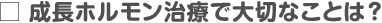 成長ホルモン治療で大切なことは？